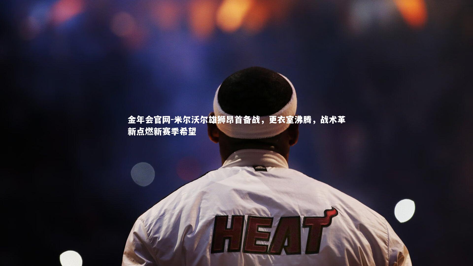 米尔沃尔雄狮昂首备战，更衣室沸腾，战术革新点燃新赛季希望