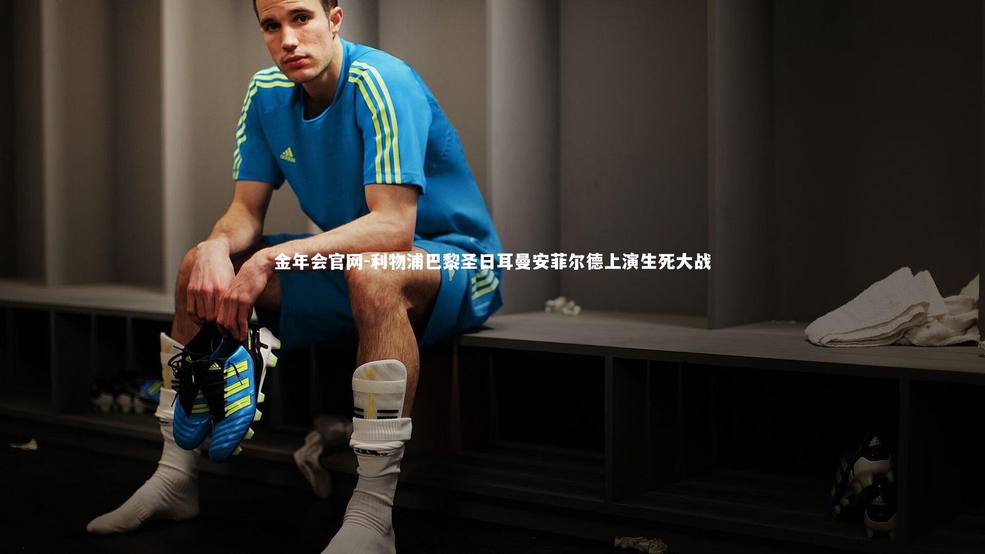 金年会官网-利物浦巴黎圣日耳曼安菲尔德上演生死大战